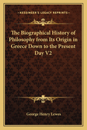 The Biographical History of Philosophy from Its Origin in Greece Down to the Present Day V2