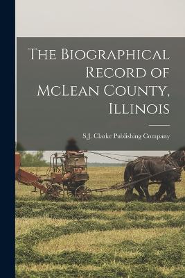 The Biographical Record of McLean County, Illinois - S J Clarke Publishing Company (Creator)