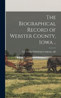 The Biographical Record of Webster County, Iowa .. - S J Clarke Publishing Company Pbl (Creator)