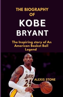 The BIOGRAPHY of KOBE BRYANT: The Inspiring story of An American Basket Ball Legend. - Stone, Alexis