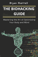 The Biohacking Guide: Mastering the Art of Optimizing Your Body and Mind