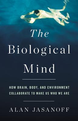 The Biological Mind: How Brain, Body, and Environment Collaborate to Make Us Who We Are - Jasanoff, Alan