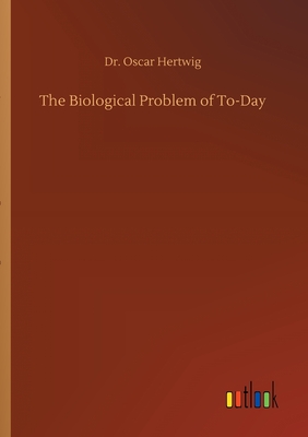 The Biological Problem of To-Day - Hertwig, Oscar, Dr.