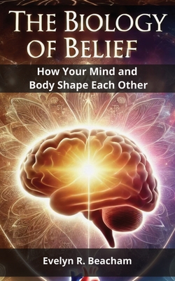 The Biology of Belief: How Your Mind and Body Shape Each Other - Beacham, Evelyn R