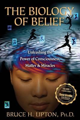 The Biology of Belief: Unleashing the Power of Consciousness, Matter & Miracles - Lipton, Bruce H.