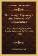 The Biology, Physiology, And Sociology Of Reproduction: Also Sexual Hygiene, With Special Reference To The Male (1918)