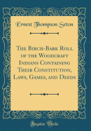 The Birch-Bark Roll of the Woodcraft Indians Containing Their Constitution, Laws, Games, and Deeds (Classic Reprint)