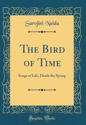 The Bird of Time: Songs of Life, Death the Spring (Classic Reprint) - Naidu, Sarojini