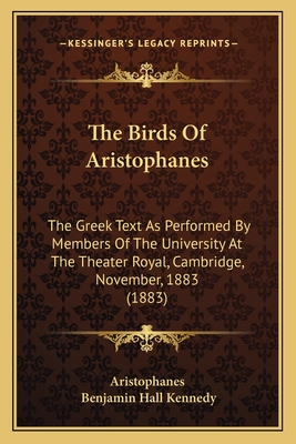 The Birds of Aristophanes: The Greek Text as Performed by Members of the University at the Theater Royal, Cambridge, November, 1883 (1883) - Aristophanes, and Kennedy, Benjamin Hall (Translated by)