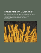 The Birds of Guernsey: And the Neighboring Islands Alderney, Sark, Jethou, Herm; Being a Small Contribution to the Ornithology of the Channel Islands