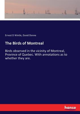 The Birds of Montreal: Birds observed in the vicinity of Montreal, Province of Quebec. With annotations as to whether they are. - Wintle, Ernest D, and Denne, David