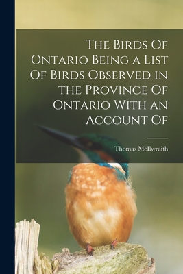 The Birds Of Ontario Being a List Of Birds Observed in the Province Of Ontario With an Account Of - McIlwraith, Thomas