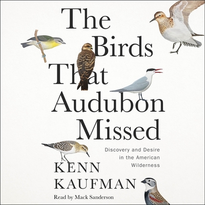 The Birds That Audubon Missed: Discovery and Desire in the American Wilderness - Kaufman, Kenn, and Sanderson, Mack (Read by)