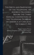 The Birth And Babyhood Of The Telephone: (An Address Delivered Before The Third Annual Convention Of The Telephone Pioneers Of America At Chicago, October 17, 1913)