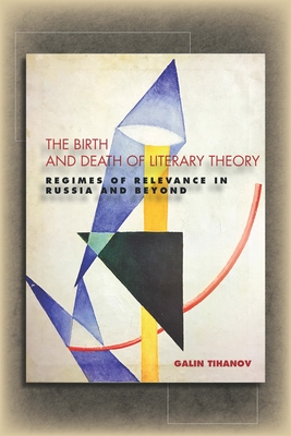 The Birth and Death of Literary Theory: Regimes of Relevance in Russia and Beyond - Tihanov, Galin