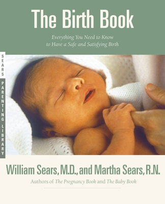 The Birth Book: Everything You Need to Know to Have a Safe and Satisfying Birth - Sears, William, MD, Frcp, and Sears, Martha, RN