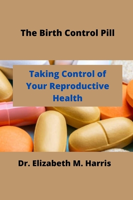 The Birth Control Pill: Control of Your Reproductive Health - Harris, Elizabeth M, Dr.