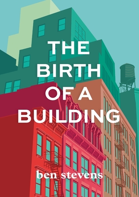 The Birth of a Building: From Conception to Delivery - Stevens, Ben