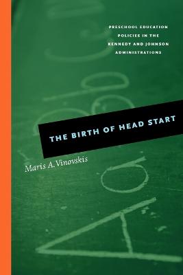 The Birth of Head Start: Preschool Education Policies in the Kennedy and Johnson Administrations - Vinovskis, Maris A