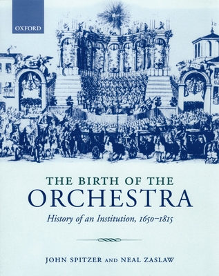 The Birth of the Orchestra: History of an Institution, 1650-1815 - Spitzer, John, and Zaslaw, Neal