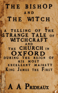 The Bishop and the Witch: A Telling of the Strange Tale of Witchcraft and the Church in Oxford During the Reign of His Most Excellent Majesty King James I