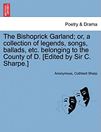 The Bishoprick Garland; Or, a Collection of Legends, Songs, Ballads, Etc. Belonging to the County of D. [edited by Sir C. Sharpe.]