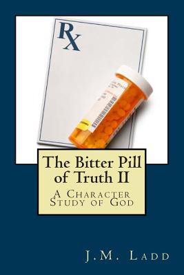 The Bitter Pill of Truth II: A Character Study of God - Ladd, J M