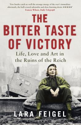 The Bitter Taste of Victory: Life, Love and Art in the Ruins of the Reich - Feigel, Lara