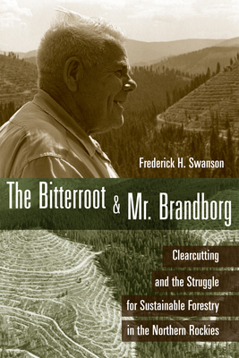 The Bitterroot and Mr. Brandborg: Clearcutting and the Struggle for Sustainable Forestry in the Northern Rockies - Swanson, Frederick H