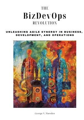 The BizDevOps Revolution: Unleashing Agile Synergy in Business, Development, and Operations - Marsden, George V