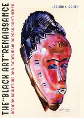 The Black Art Renaissance: African Sculpture and Modernism Across Continents - Cohen, Joshua I