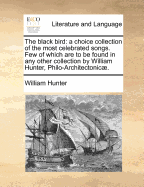 The Black Bird: A Choice Collection of the Most Celebrated Songs. Few of Which are to be Found in any Other Collection by William Hunter, Philo-Architectonic