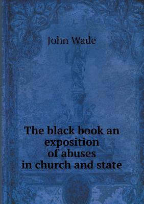 The Black Book an Exposition of Abuses in Church and State - Wade, John, PhD