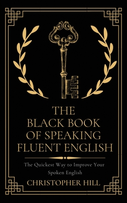 The Black Book of Speaking Fluent English: The Quickest Way to Improve Your Spoken English - Hill, Christopher, and Hoffman, Carter (Editor)