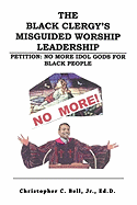 The Black Clergy's Misguided Worship Leadership: Petition: No More Idol Gods for Black People - Bell, Christopher, Jr., and Bell Ed D, Christopher, Jr.