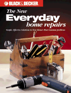 The Black & Decker New Everyday Home Repair: Simple, Effective Solutions to Your Home's Most Common Problems