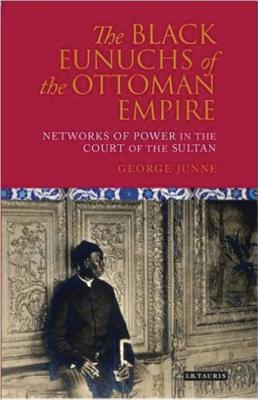 The Black Eunuchs of the Ottoman Empire: Networks of Power in the Court of the Sultan - Junne, George H.