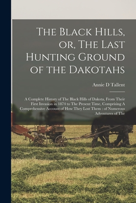 The Black Hills, or, The Last Hunting Ground of the Dakotahs: A Complete History of The Black Hills of Dakota, From Their First Invasion in 1874 to The Present Time, Comprising A Comprehensive Account of how They Lost Them: of Numerous Adventures of The - Tallent, Annie D