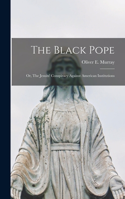 The Black Pope: Or, The Jesuits' Conspiracy Against American Institutions - Murray, Oliver E