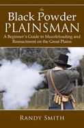 The Black Powder Plainsman: A Beginner's Guide to Muzzle-Loading and Reenactment on the Great Plains