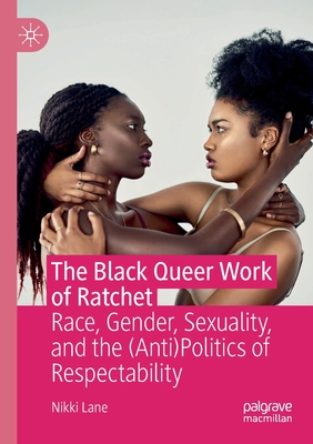 The Black Queer Work of Ratchet: Race, Gender, Sexuality, and the (Anti)Politics of Respectability - Lane, Nikki