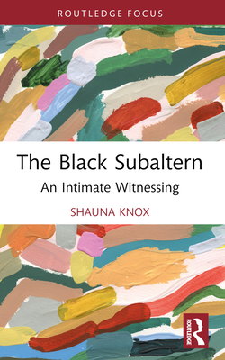 The Black Subaltern: An Intimate Witnessing - Knox, Shauna