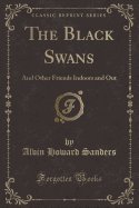 The Black Swans: And Other Friends Indoors and Out (Classic Reprint)