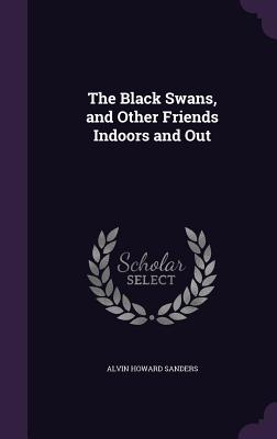 The Black Swans, and Other Friends Indoors and Out - Sanders, Alvin Howard