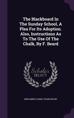The Blackboard In The Sunday School, A Plea For Its Adoption. Also, Instructions As To The Use Of The Chalk, By F. Beard - Clarke, Benjamin, PH.D, and Beard, Frank