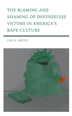 The Blaming and Shaming of Defenseless Victims in America's Rape Culture - Smith, Lisa R