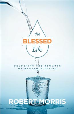 The Blessed Life - Unlocking the Rewards of Generous Living - Morris, Robert, and Robison, James
