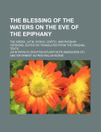 The Blessing of the Waters on the Eve of the Epiphany: The Greek, Latin, Syriac, Coptic, and Russian Versions, Edited or Translated from the Original Texts