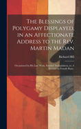 The Blessings of Polygamy Displayed, in an Affectionate Address to the Rev. Martin Madan; Occasioned by his Late Work, Entitled Thelyphthora, or, A Treatise on Female Ruin..