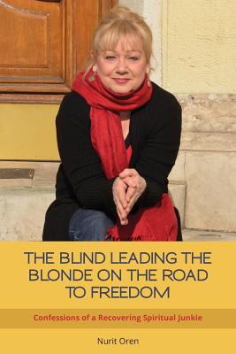 The Blind Leading the Blonde on the Road to Freedom: Confessions of a Recovering Spiritual Junkie - Oren, Nurit